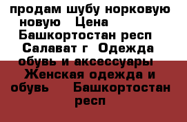 продам шубу норковую новую › Цена ­ 75 000 - Башкортостан респ., Салават г. Одежда, обувь и аксессуары » Женская одежда и обувь   . Башкортостан респ.